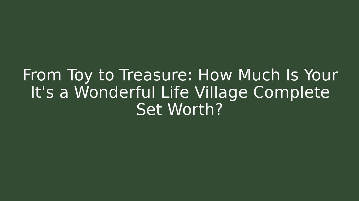 From Toy to Treasure: How Much Is Your It's a Wonderful Life Village Complete Set Worth?
