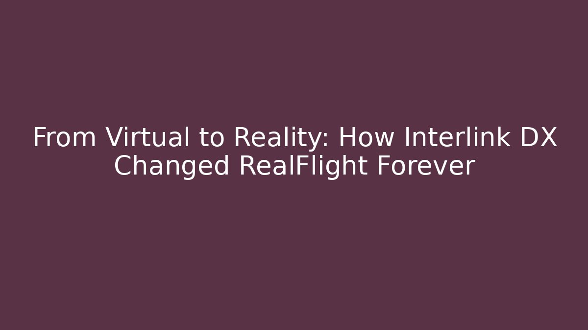 From Virtual to Reality: How Interlink DX Changed RealFlight Forever