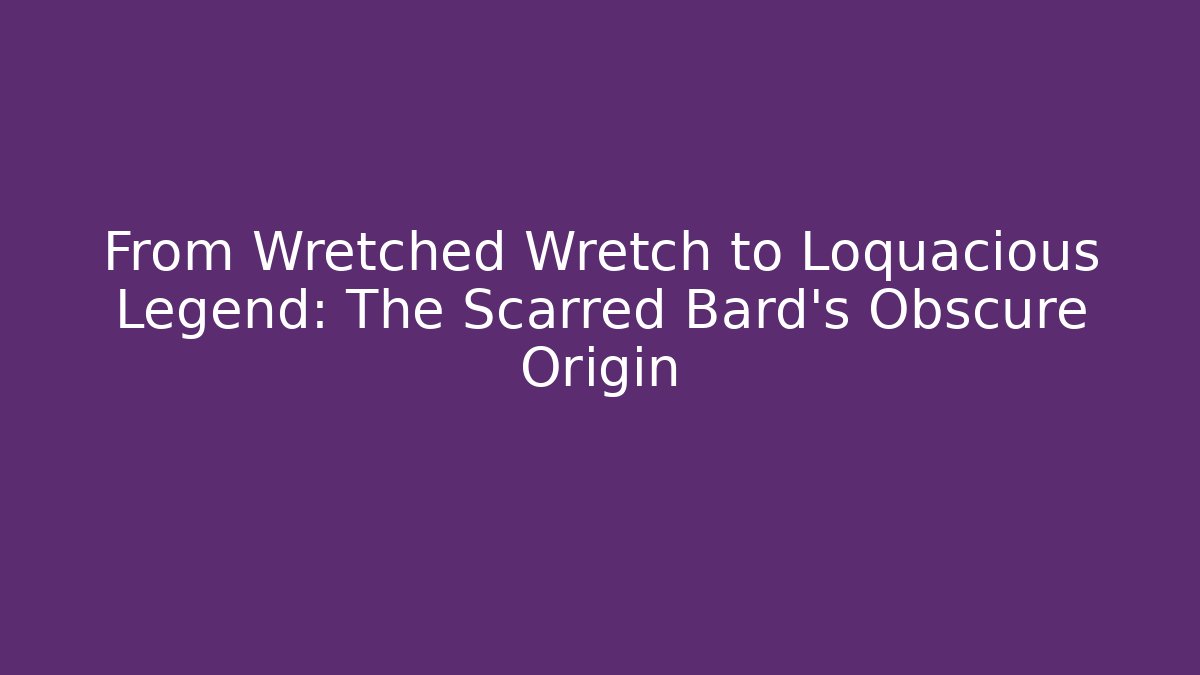 From Wretched Wretch to Loquacious Legend: The Scarred Bard's Obscure Origin