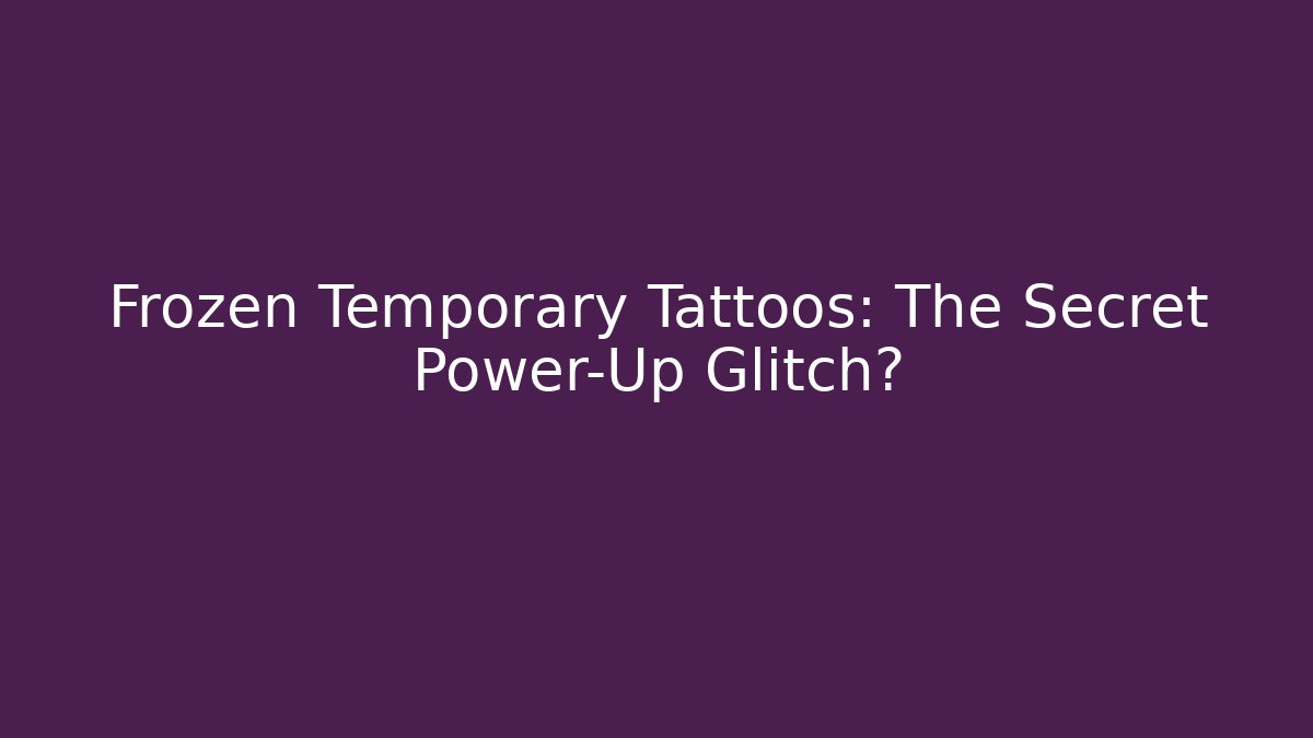 Frozen Temporary Tattoos: The Secret Power-Up Glitch?