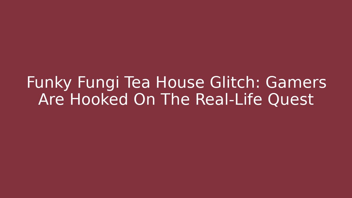 Funky Fungi Tea House Glitch: Gamers Are Hooked On The Real-Life Quest