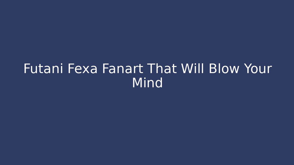 Futani Fexa Fanart That Will Blow Your Mind