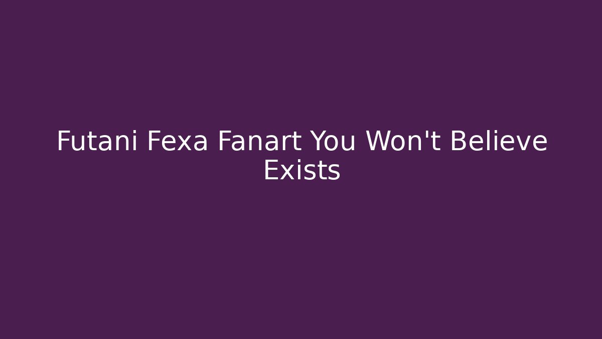 Futani Fexa Fanart You Won't Believe Exists