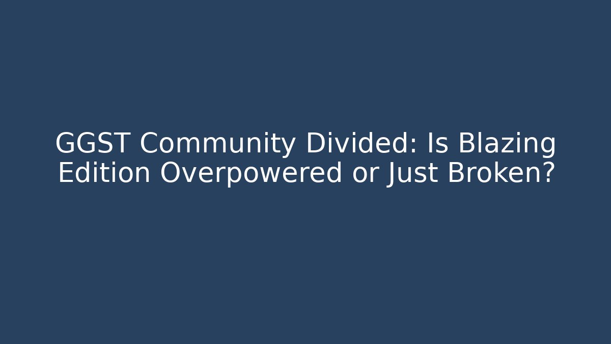 GGST Community Divided: Is Blazing Edition Overpowered or Just Broken?