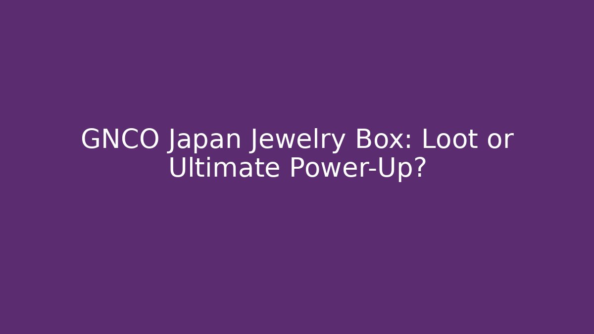 GNCO Japan Jewelry Box: Loot or Ultimate Power-Up?