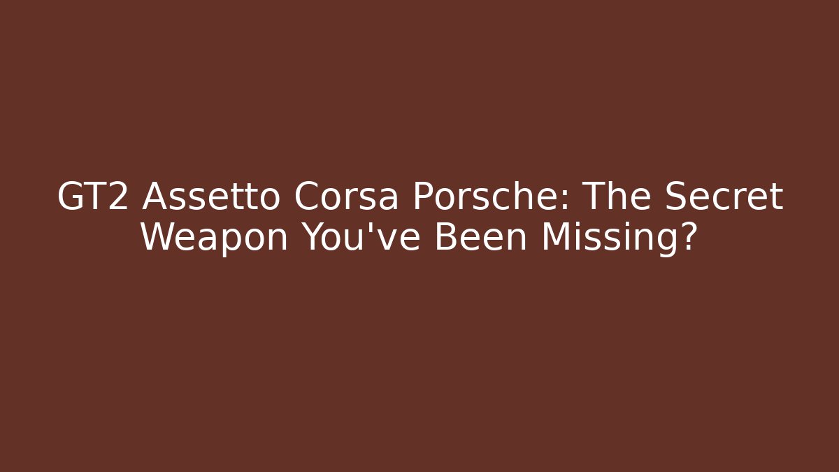 GT2 Assetto Corsa Porsche: The Secret Weapon You've Been Missing?
