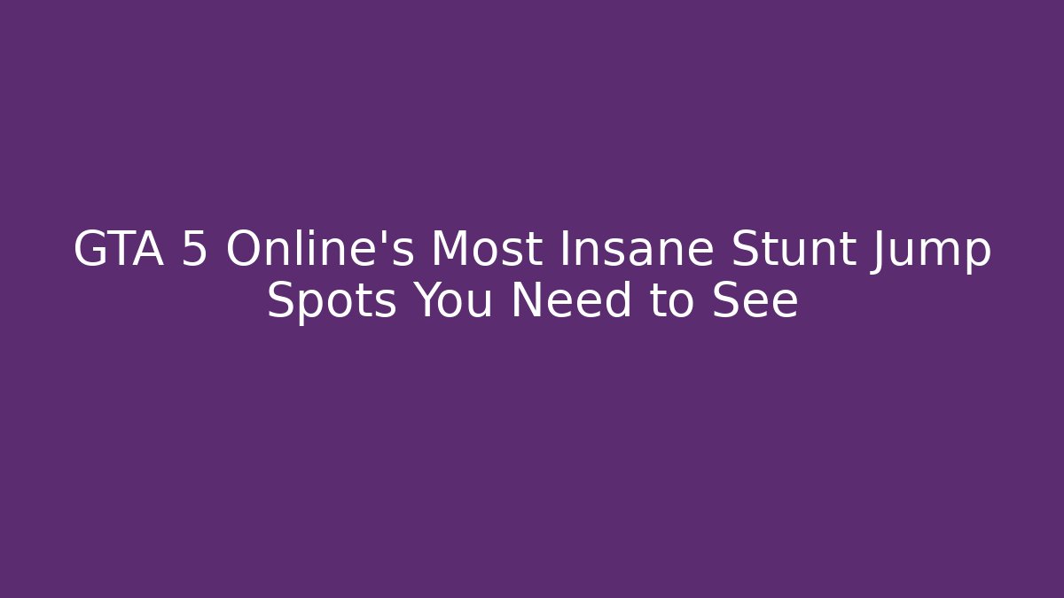 GTA 5 Online's Most Insane Stunt Jump Spots You Need to See