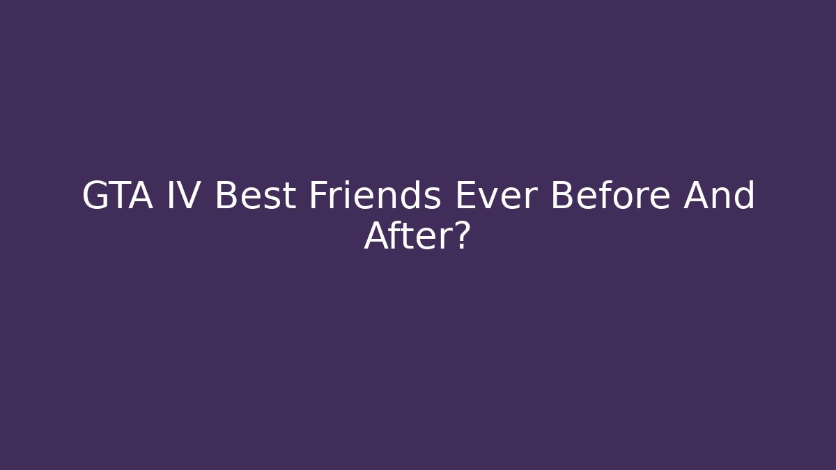 GTA IV Best Friends Ever Before And After?