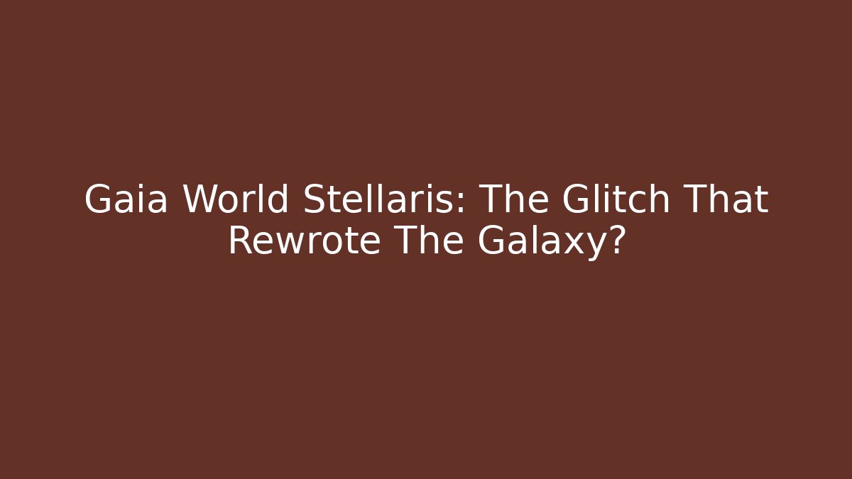 Gaia World Stellaris: The Glitch That Rewrote The Galaxy?