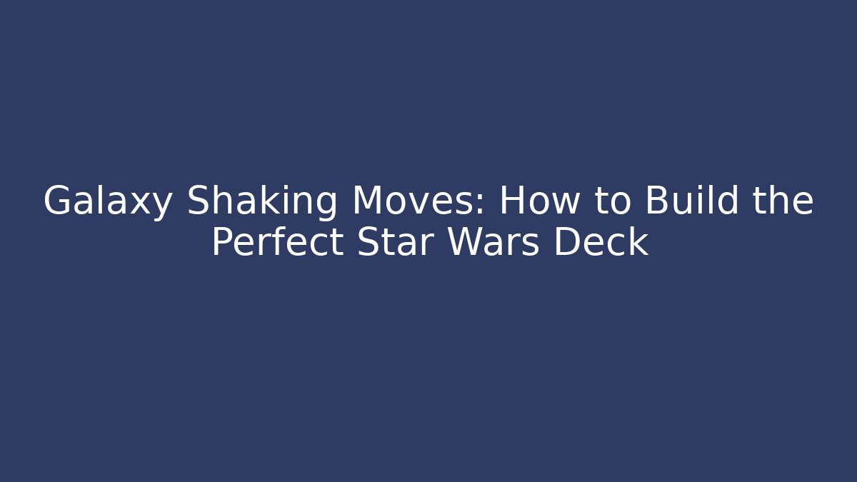 Galaxy Shaking Moves: How to Build the Perfect Star Wars Deck