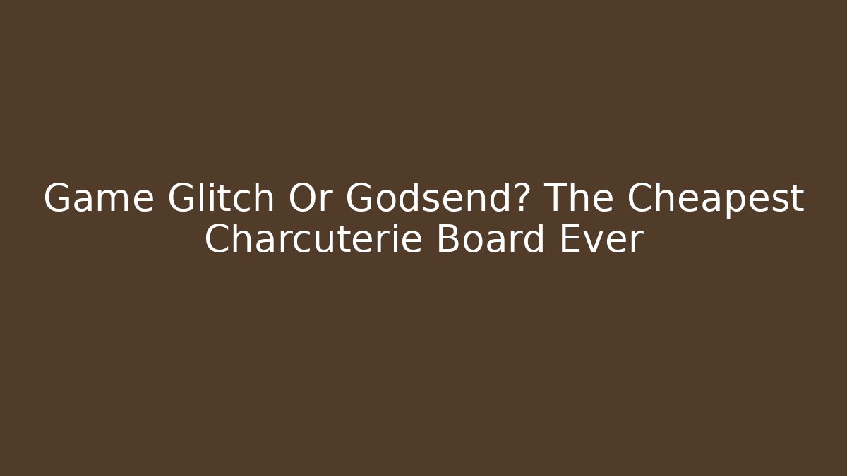 Game Glitch Or Godsend? The Cheapest Charcuterie Board Ever