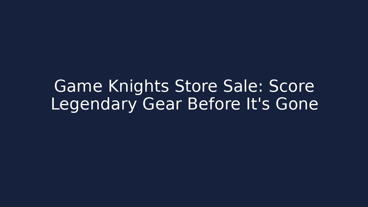 Game Knights Store Sale: Score Legendary Gear Before It's Gone