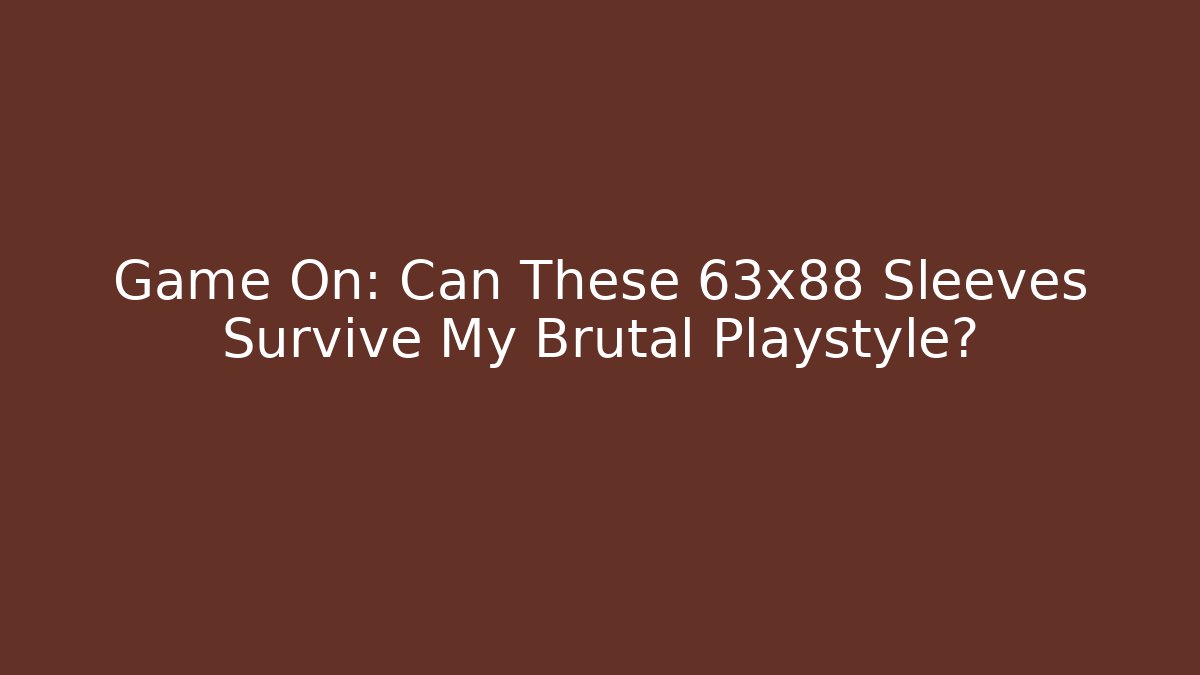 Game On: Can These 63x88 Sleeves Survive My Brutal Playstyle?