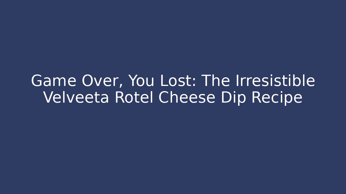 Game Over, You Lost: The Irresistible Velveeta Rotel Cheese Dip Recipe