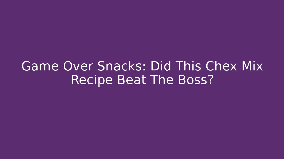 Game Over Snacks: Did This Chex Mix Recipe Beat The Boss?