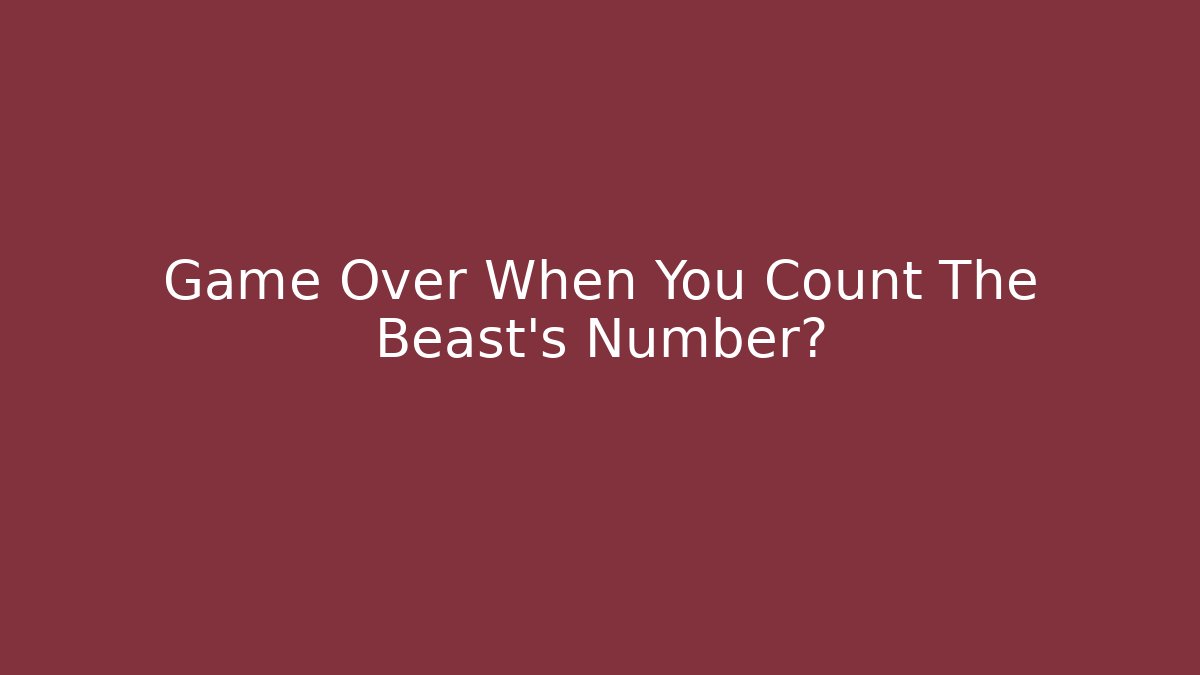 Game Over When You Count The Beast's Number?