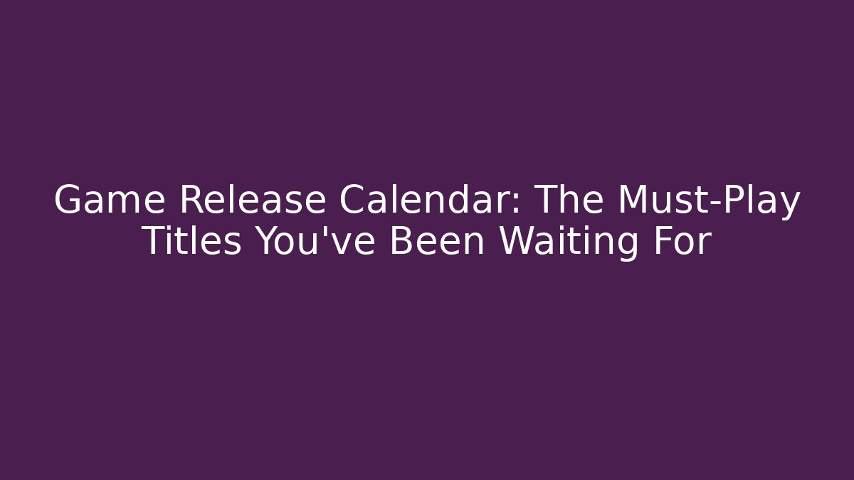 Game Release Calendar: The Must-Play Titles You’ve Been Waiting For