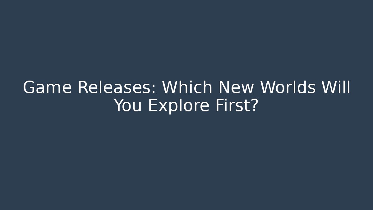 Game Releases: Which New Worlds Will You Explore First?