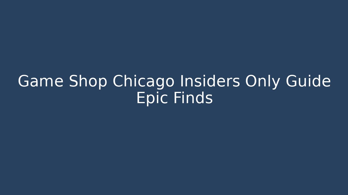 Game Shop Chicago Insiders Only Guide Epic Finds