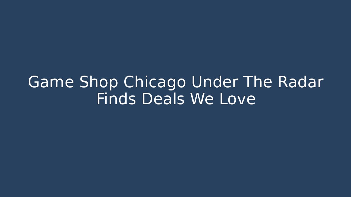 Game Shop Chicago Under The Radar Finds Deals We Love