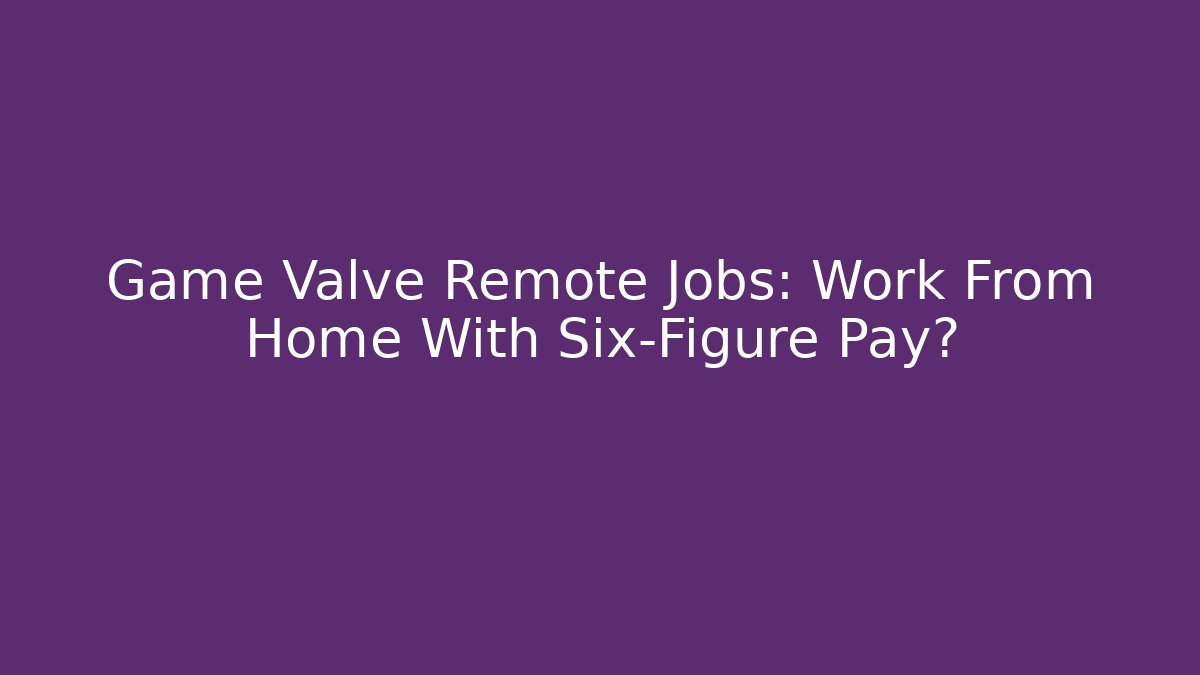 Game Valve Remote Jobs: Work From Home With Six-Figure Pay?
