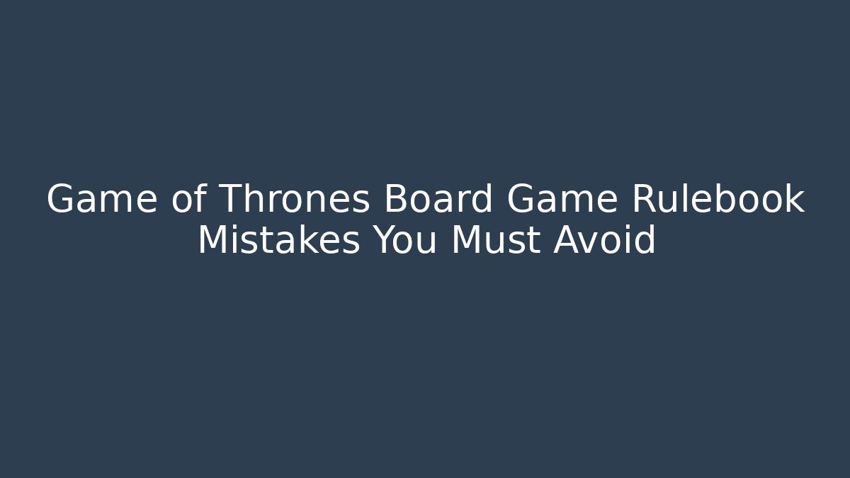 Game of Thrones Board Game Rulebook Mistakes You Must Avoid