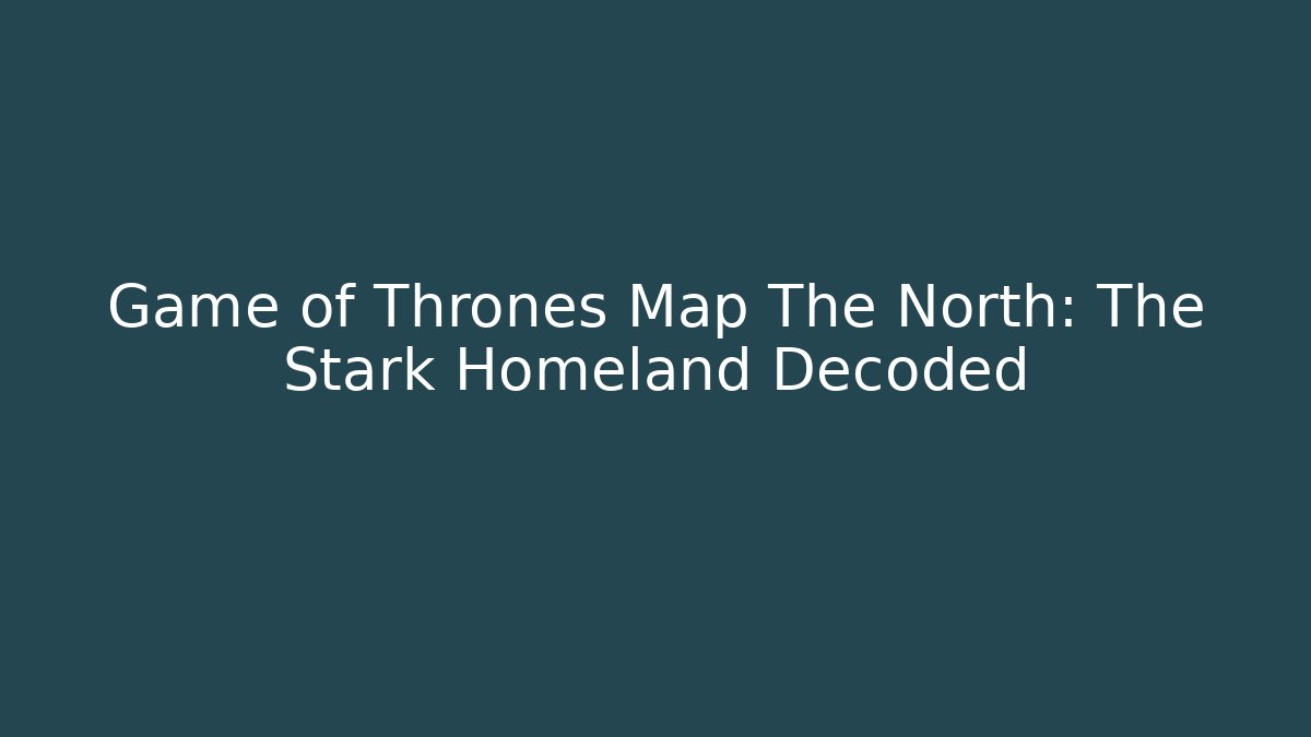 Game of Thrones Map The North: The Stark Homeland Decoded