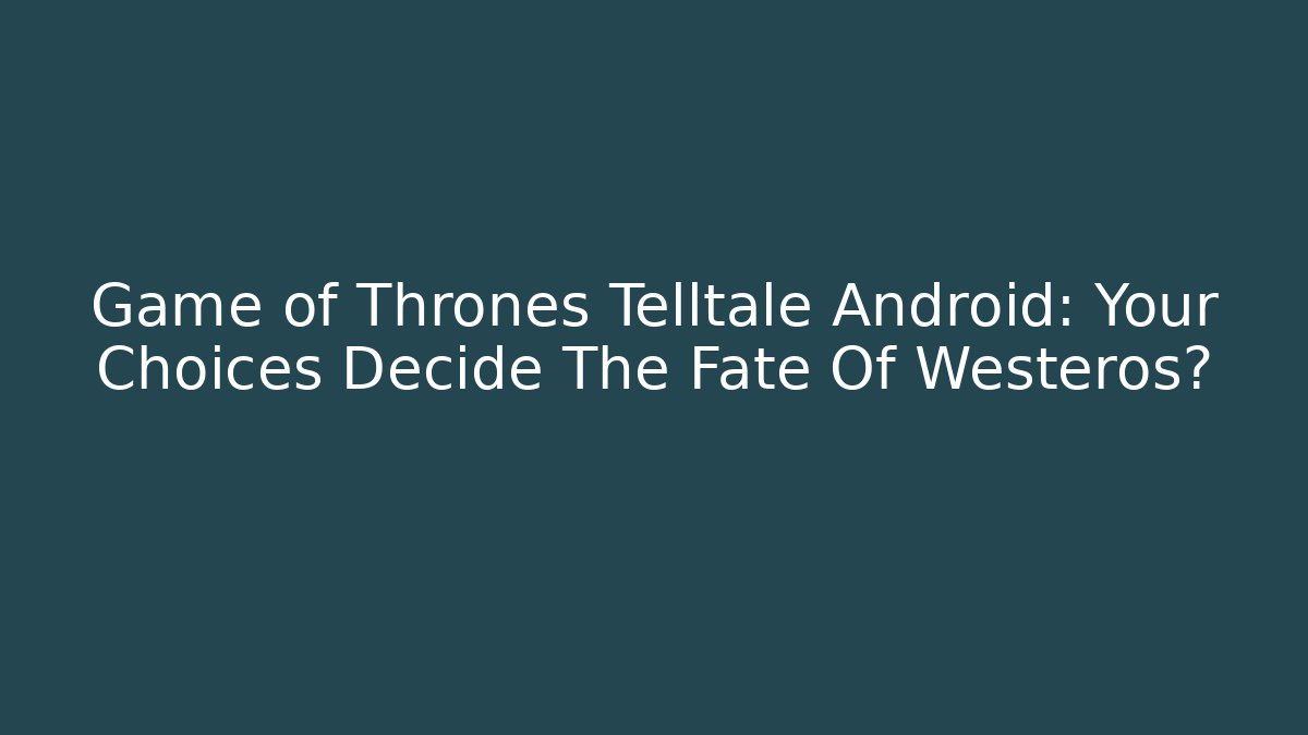 Game of Thrones Telltale Android: Your Choices Decide The Fate Of Westeros?