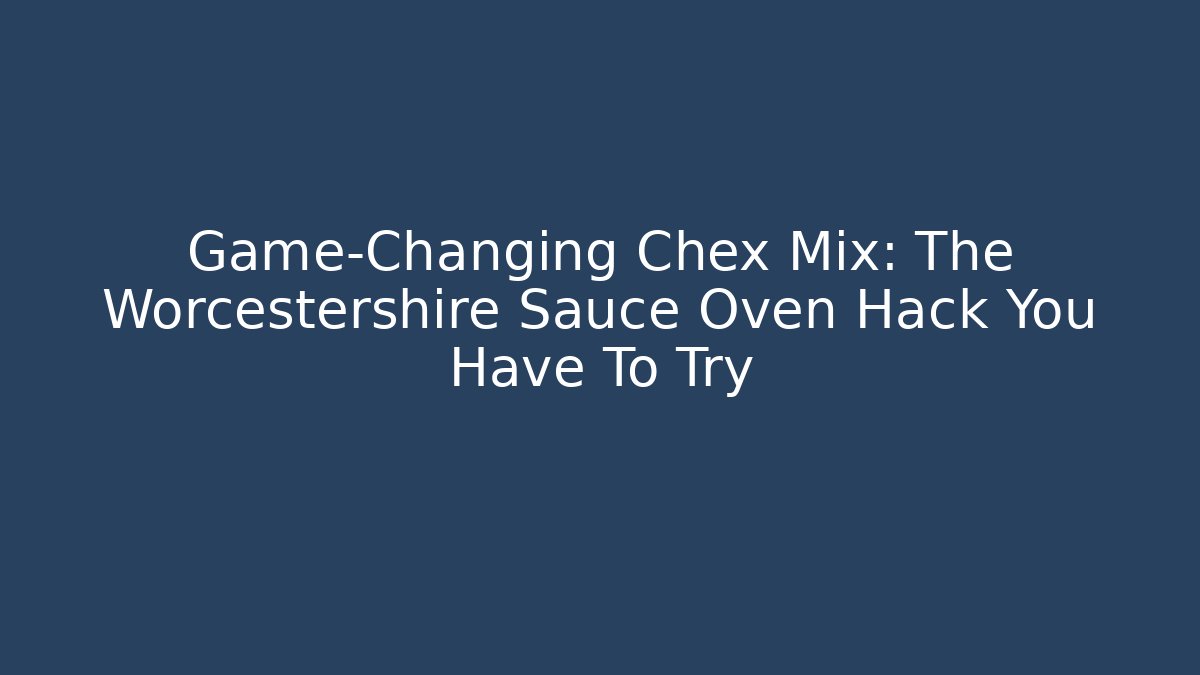 Game-Changing Chex Mix: The Worcestershire Sauce Oven Hack You Have To Try