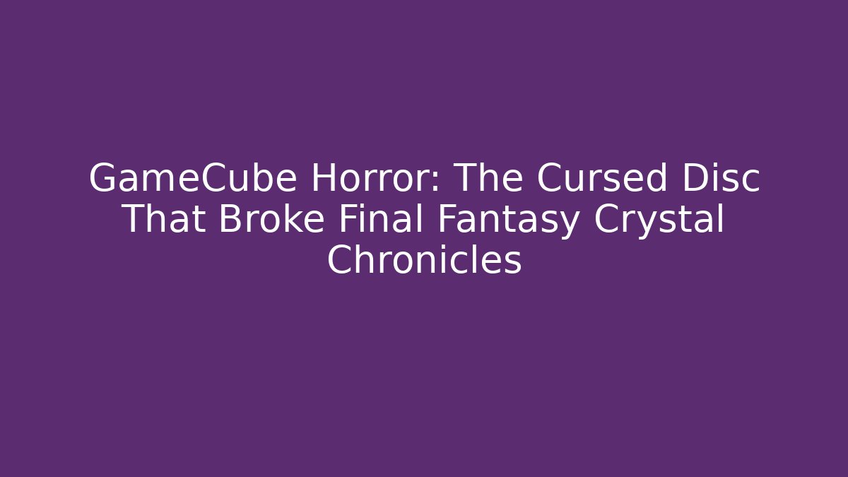GameCube Horror: The Cursed Disc That Broke Final Fantasy Crystal Chronicles