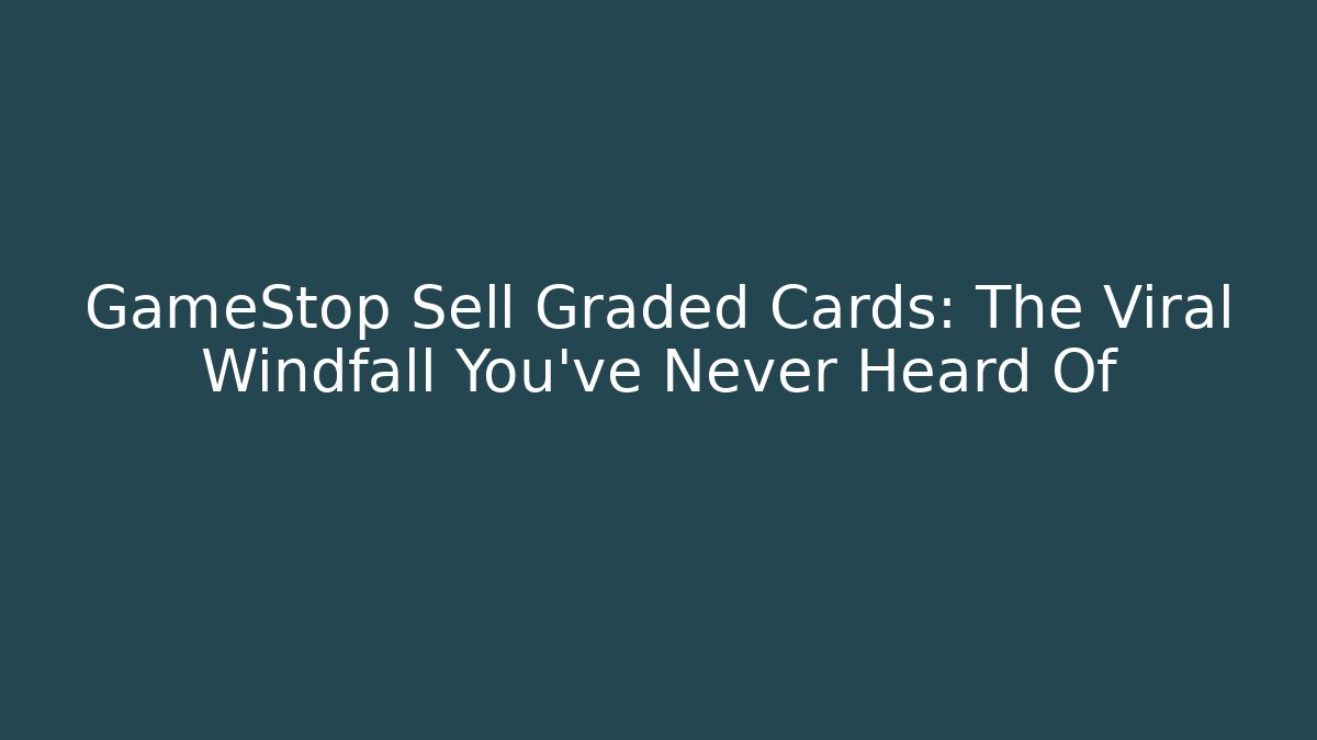 GameStop Sell Graded Cards: The Viral Windfall You’ve Never Heard Of