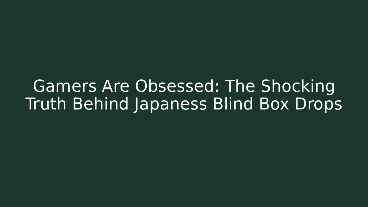 Gamers Are Obsessed: The Shocking Truth Behind Japaness Blind Box Drops