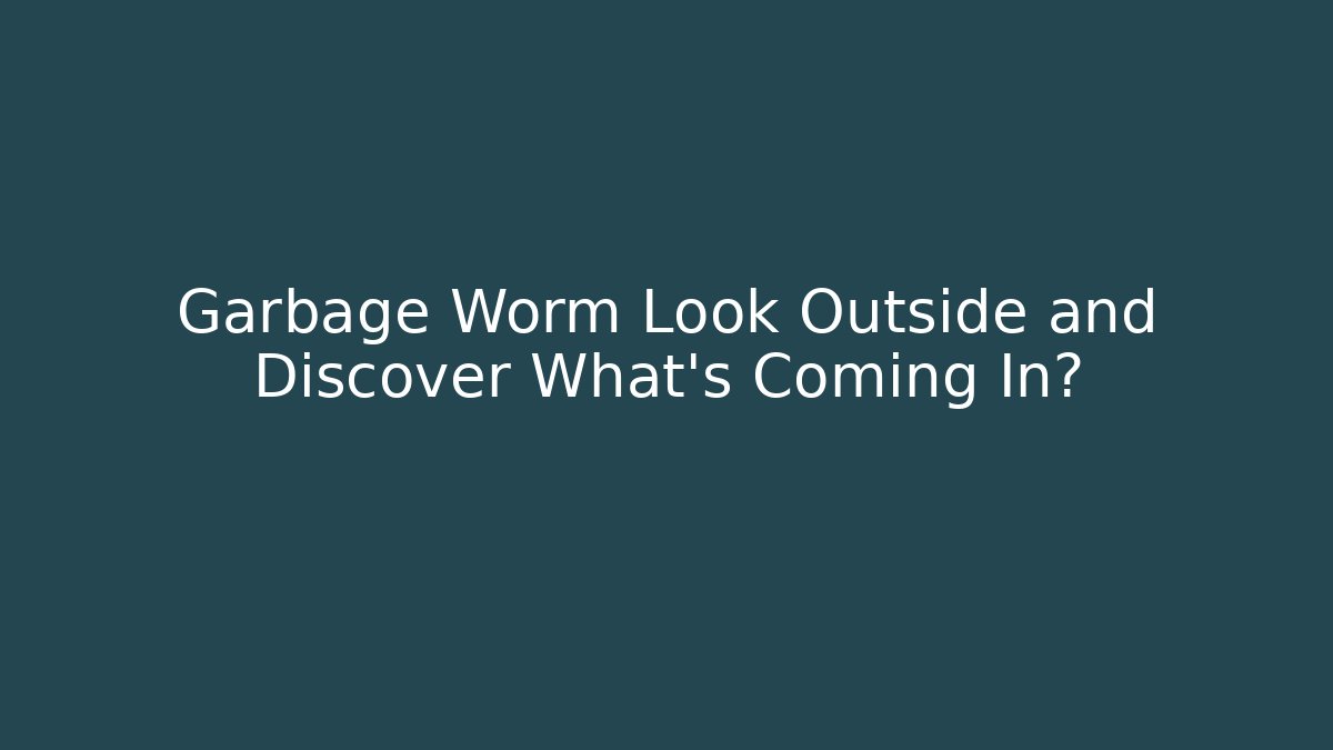 Garbage Worm Look Outside and Discover What’s Coming In?