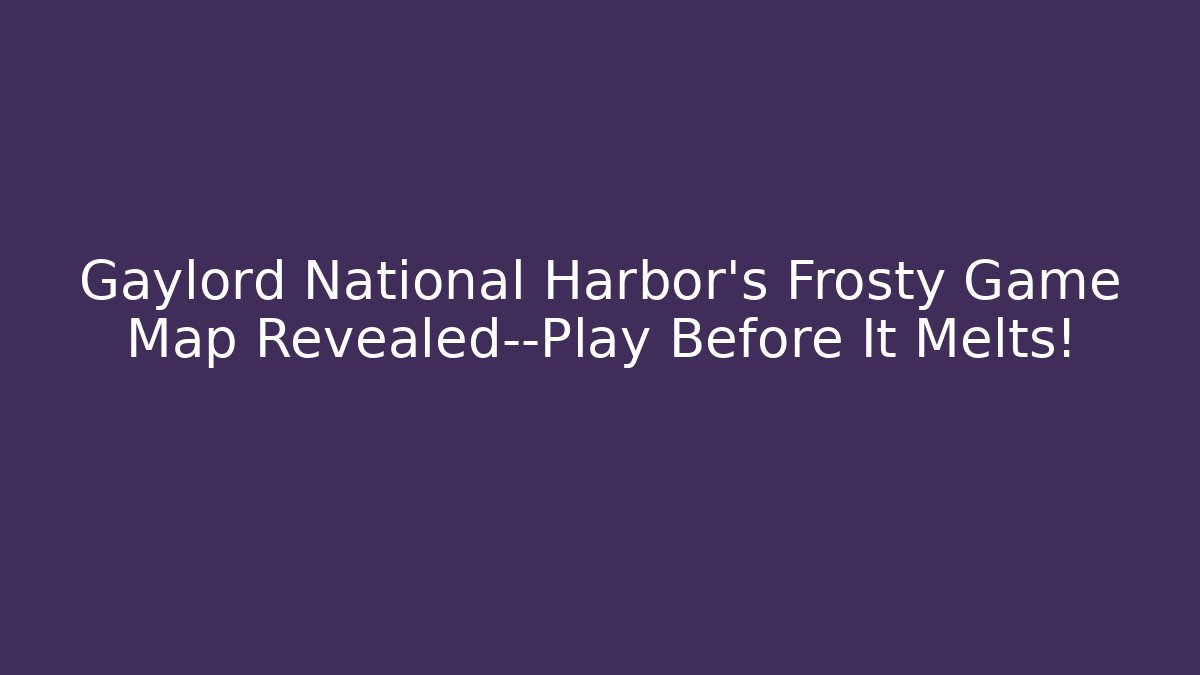 Gaylord National Harbor’s Frosty Game Map Revealed—Play Before It Melts!