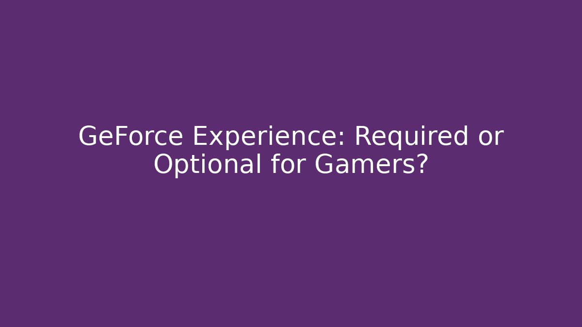 GeForce Experience: Required or Optional for Gamers?