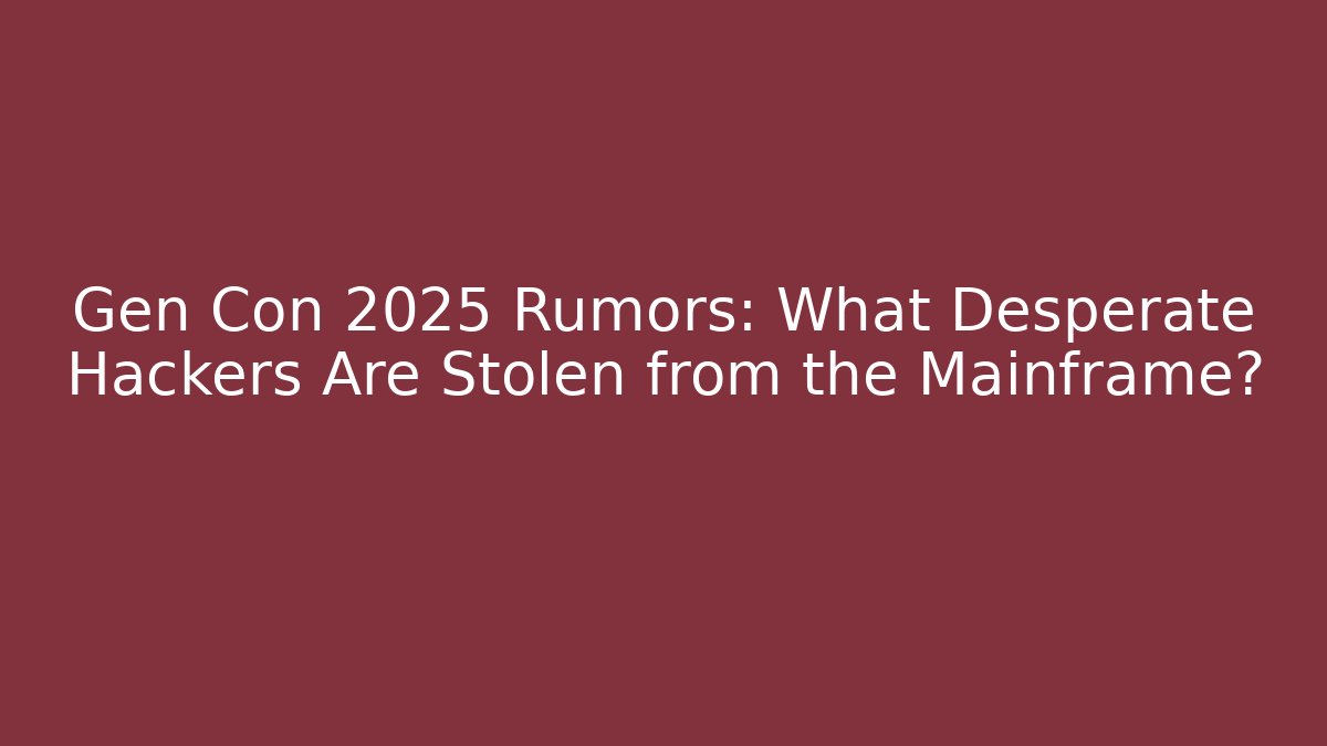 Gen Con 2025 Rumors: What Desperate Hackers Are Stolen from the Mainframe?