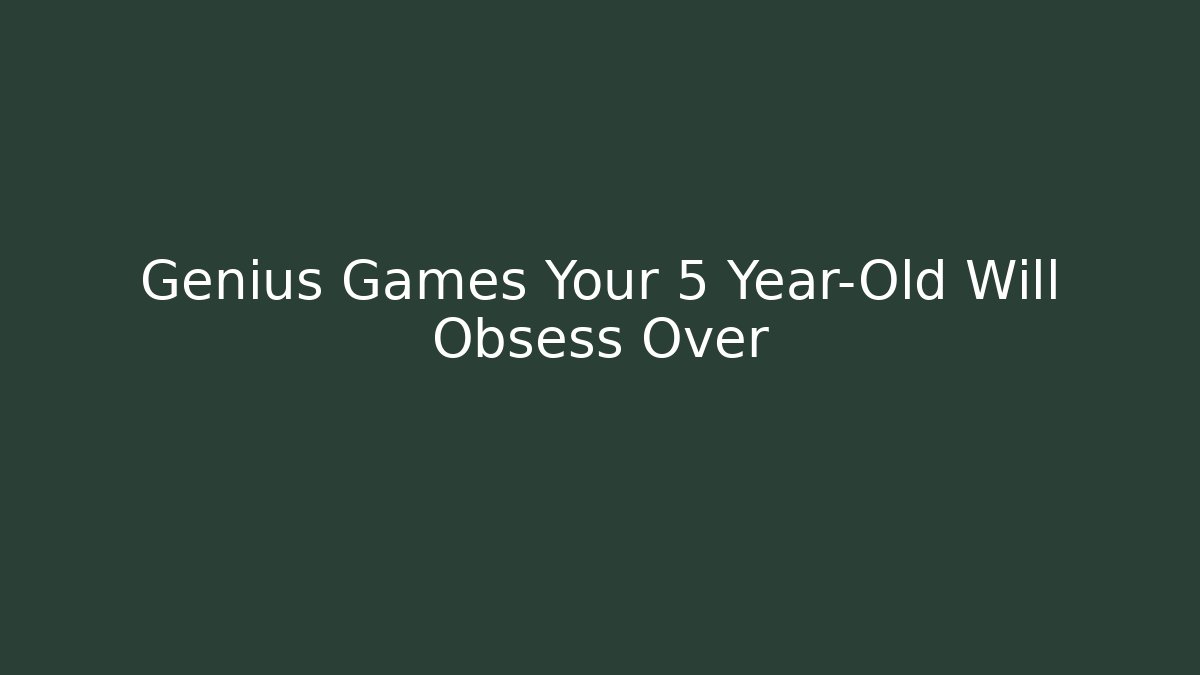 Genius Games Your 5 Year-Old Will Obsess Over