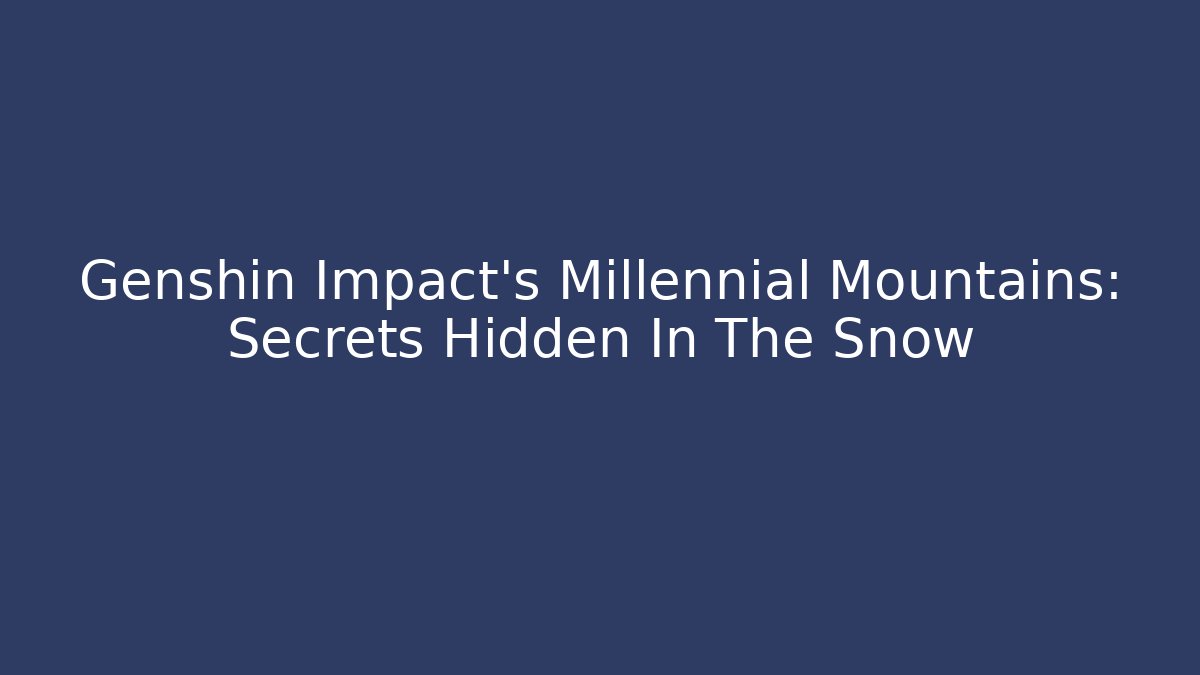 Genshin Impact's Millennial Mountains: Secrets Hidden In The Snow
