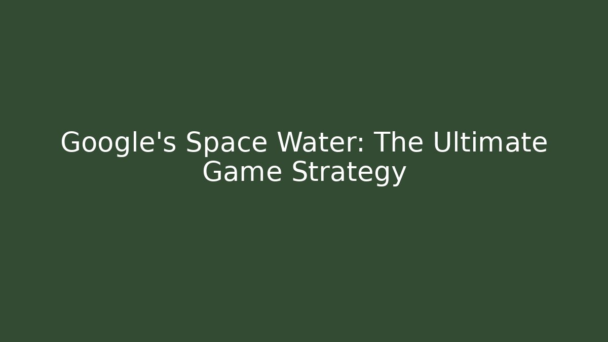 Google's Space Water: The Ultimate Game Strategy