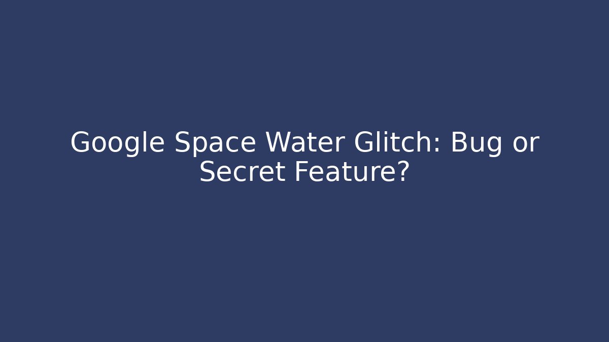 Google Space Water Glitch: Bug or Secret Feature?