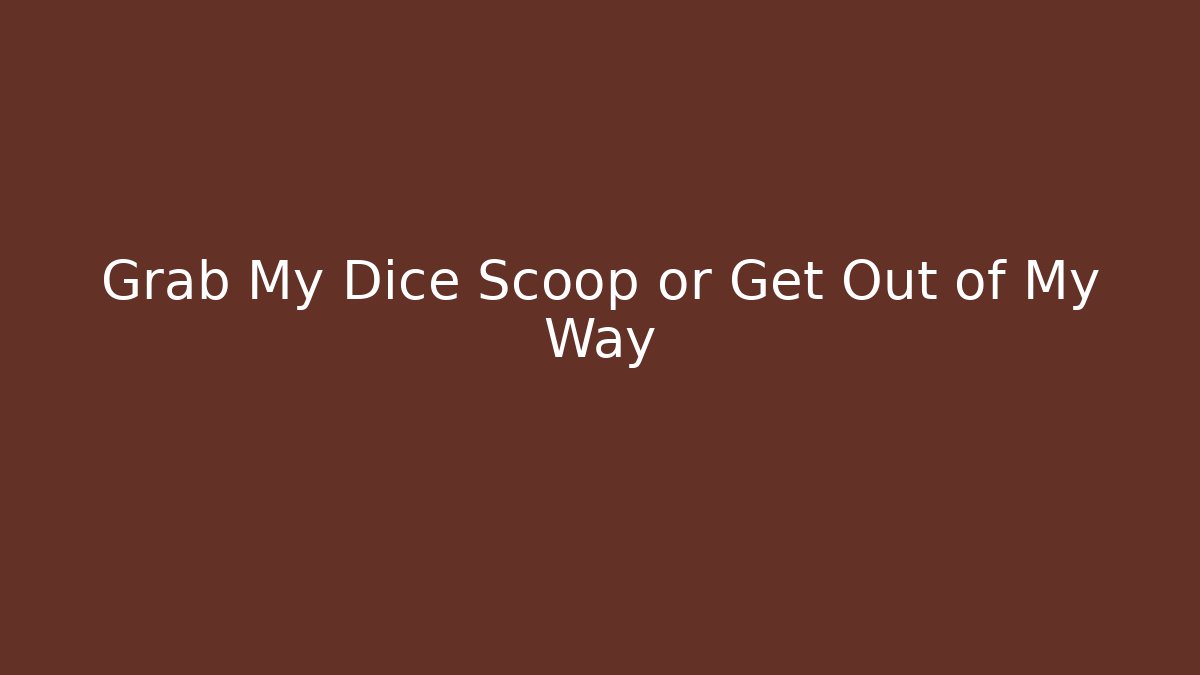 Grab My Dice Scoop or Get Out of My Way