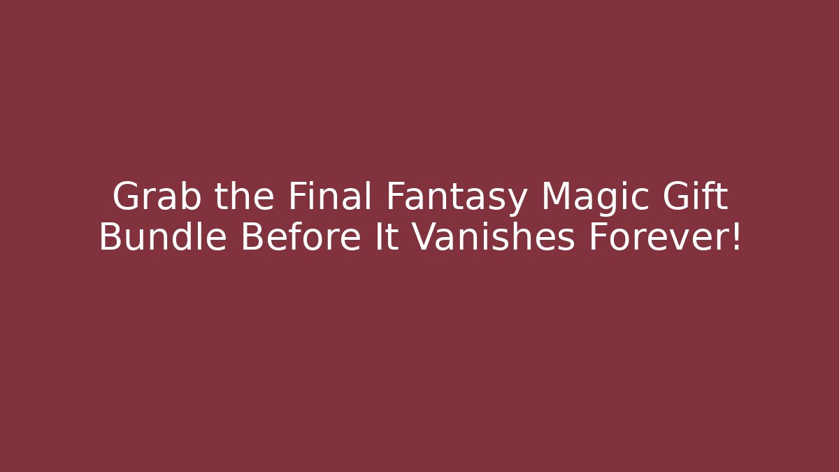 Grab the Final Fantasy Magic Gift Bundle Before It Vanishes Forever!