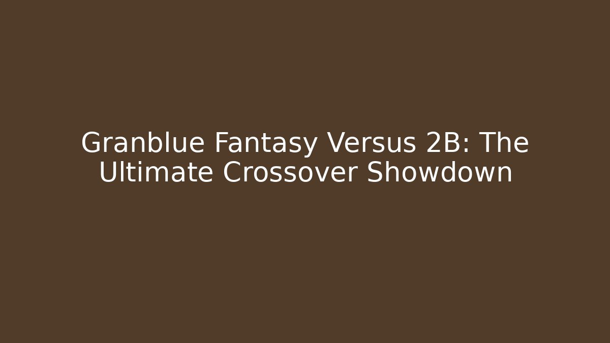 Granblue Fantasy Versus 2B: The Ultimate Crossover Showdown