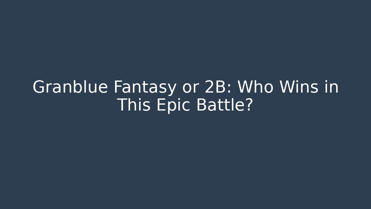 Granblue Fantasy or 2B: Who Wins in This Epic Battle?
