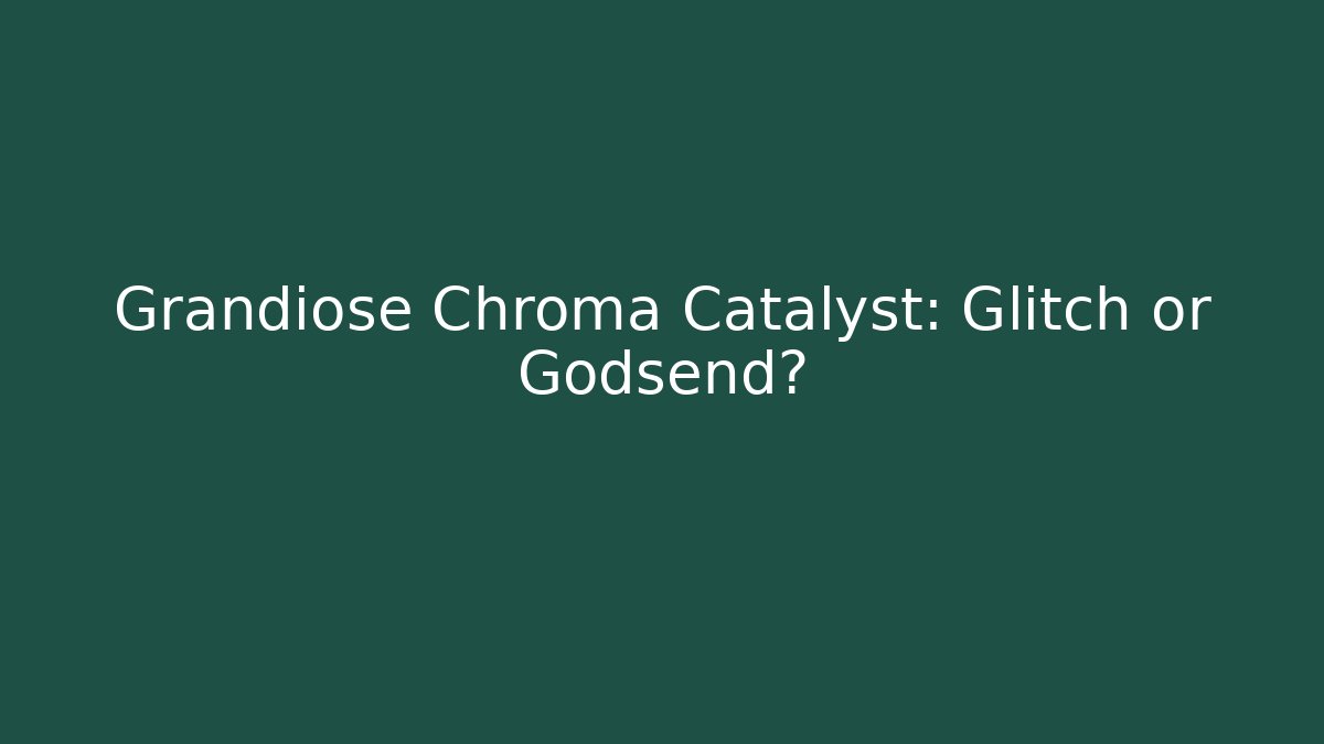 Grandiose Chroma Catalyst: Glitch or Godsend?