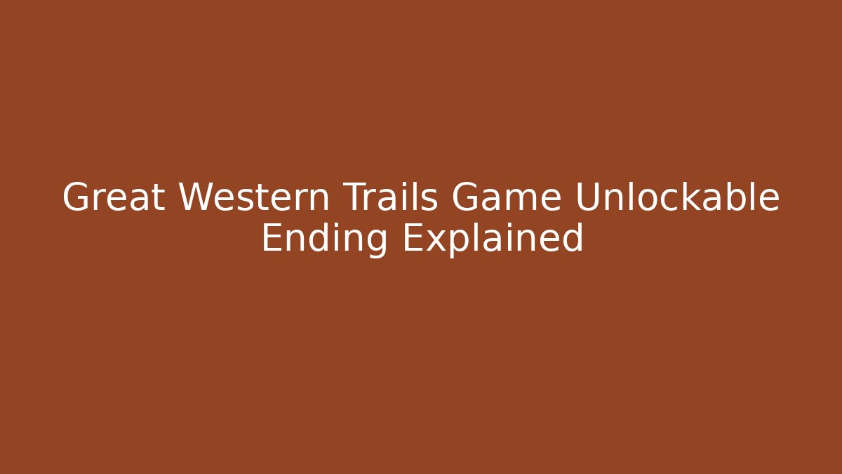 Great Western Trails Game Unlockable Ending Explained