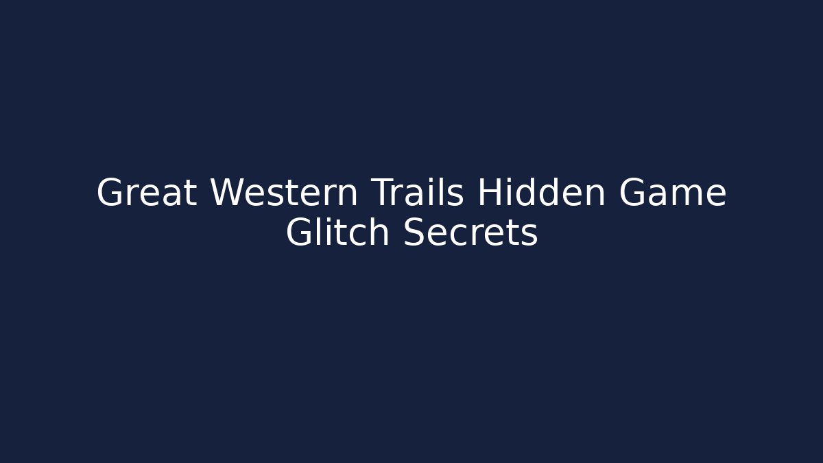 Great Western Trails Hidden Game Glitch Secrets