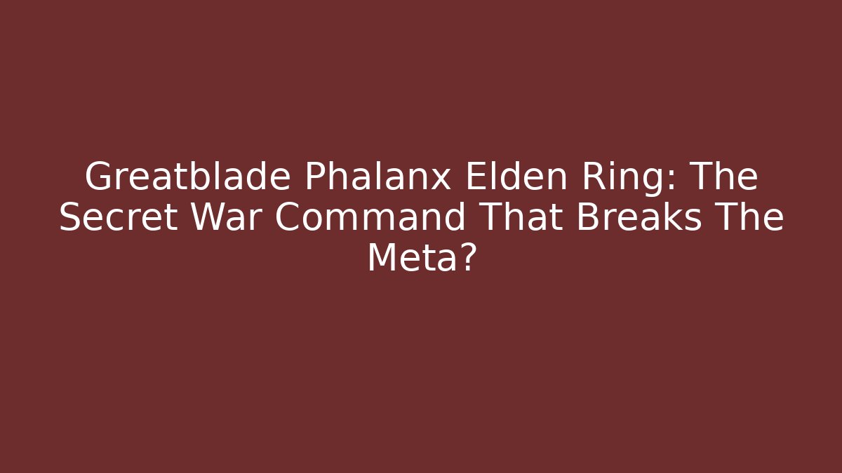 Greatblade Phalanx Elden Ring: The Secret War Command That Breaks The Meta?