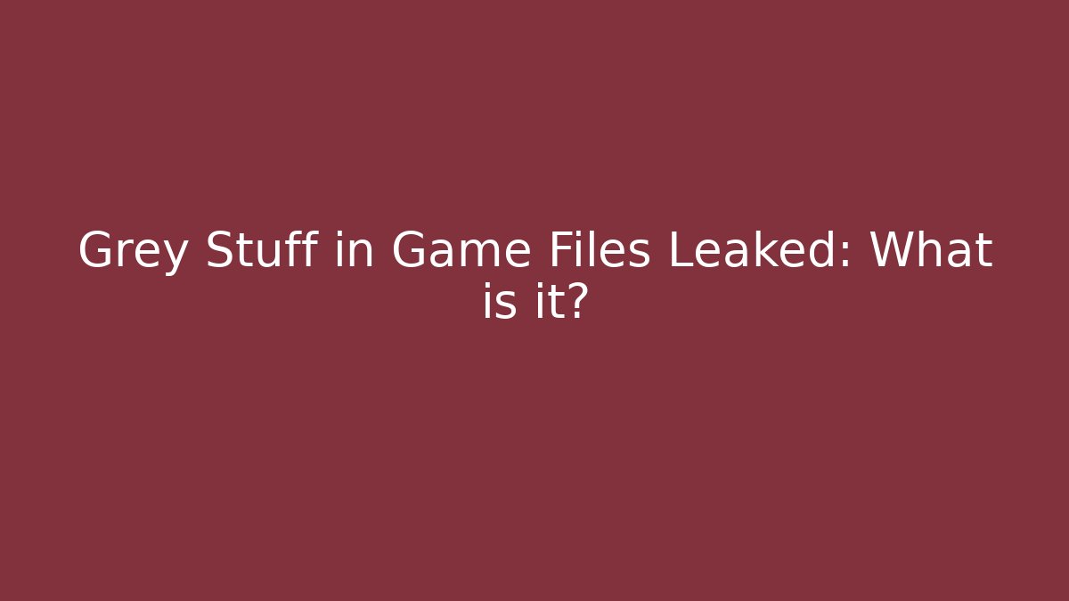 Grey Stuff in Game Files Leaked: What is it?