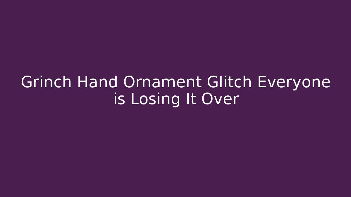 Grinch Hand Ornament Glitch Everyone is Losing It Over